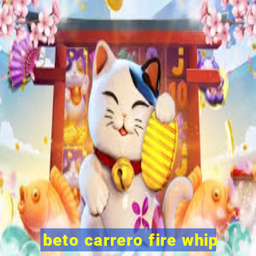 beto carrero fire whip